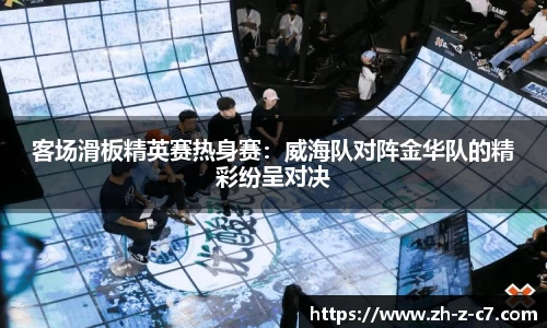 客场滑板精英赛热身赛:威海队对阵金华队的精彩纷呈对决