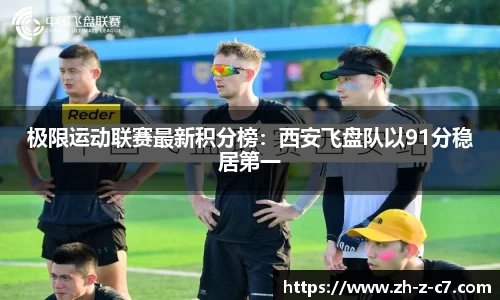 极限运动联赛最新积分榜:西安飞盘队以91分稳居第一