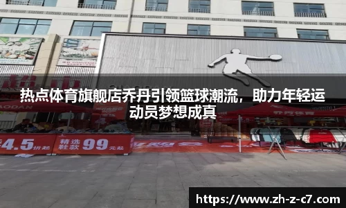 热点体育旗舰店乔丹引领篮球潮流,助力年轻运动员梦想成真