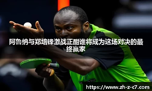 阿鲁纳与郑培锋激战正酣谁将成为这场对决的最终赢家